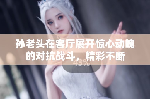 孙老头在客厅展开惊心动魄的对抗战斗，精彩不断