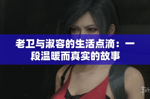 老卫与淑容的生活点滴：一段温暖而真实的故事