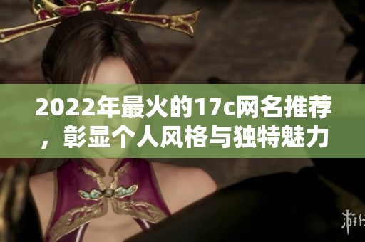 2022年最火的17c网名推荐，彰显个人风格与独特魅力