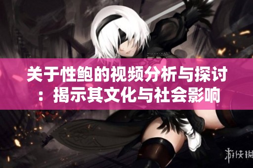 关于性鲍的视频分析与探讨：揭示其文化与社会影响