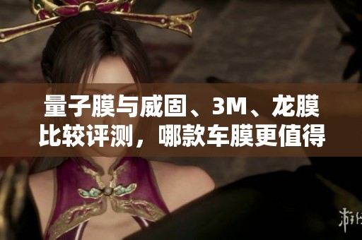 量子膜与威固、3M、龙膜比较评测，哪款车膜更值得选择