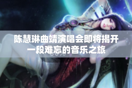 陈慧琳曲靖演唱会即将揭开一段难忘的音乐之旅