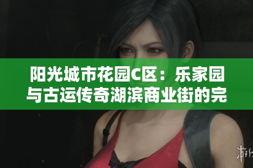 阳光城市花园C区：乐家园与古运传奇湖滨商业街的完美融合