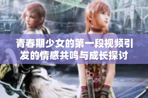 青春期少女的第一段视频引发的情感共鸣与成长探讨
