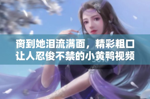 脔到她泪流满面，精彩粗口让人忍俊不禁的小黄鸭视频