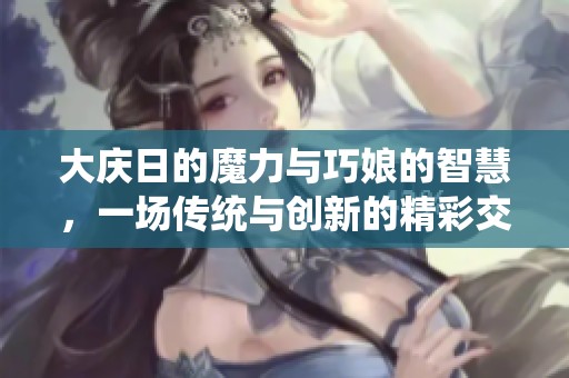 大庆日的魔力与巧娘的智慧，一场传统与创新的精彩交融