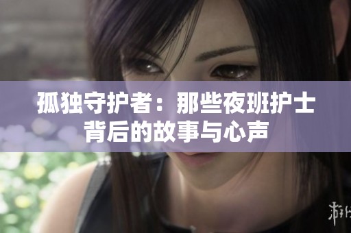 孤独守护者：那些夜班护士背后的故事与心声