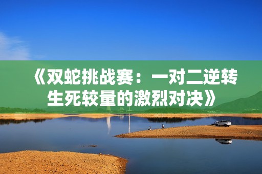《双蛇挑战赛：一对二逆转生死较量的激烈对决》