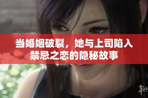 当婚姻破裂，她与上司陷入禁忌之恋的隐秘故事