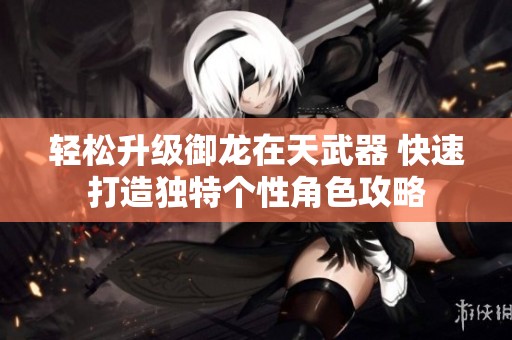 轻松升级御龙在天武器 快速打造独特个性角色攻略