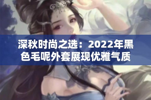深秋时尚之选：2022年黑色毛呢外套展现优雅气质