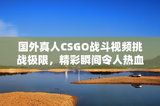 国外真人CSGO战斗视频挑战极限，精彩瞬间令人热血沸腾