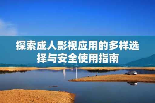 探索成人影视应用的多样选择与安全使用指南