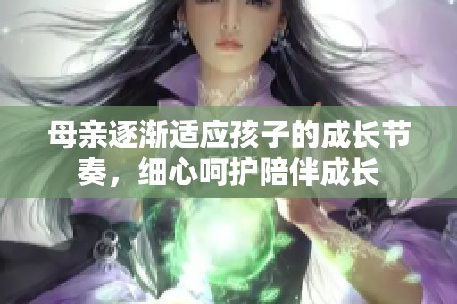 母亲逐渐适应孩子的成长节奏，细心呵护陪伴成长