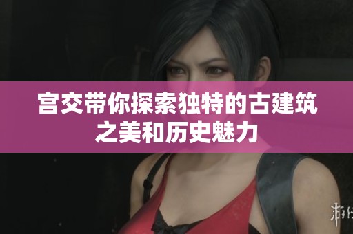 宫交带你探索独特的古建筑之美和历史魅力