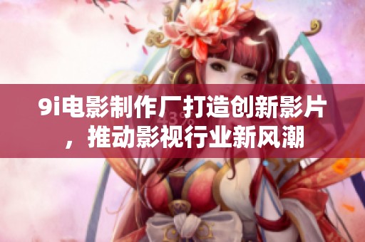 9i电影制作厂打造创新影片，推动影视行业新风潮
