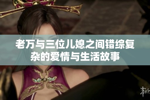 老万与三位儿媳之间错综复杂的爱情与生活故事