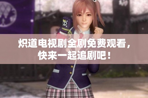 炽道电视剧全剧免费观看，快来一起追剧吧！