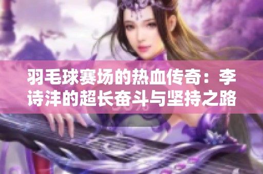 羽毛球赛场的热血传奇：李诗沣的超长奋斗与坚持之路