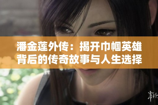 潘金莲外传：揭开巾帼英雄背后的传奇故事与人生选择