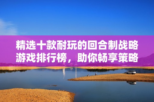 精选十款耐玩的回合制战略游戏排行榜，助你畅享策略乐趣