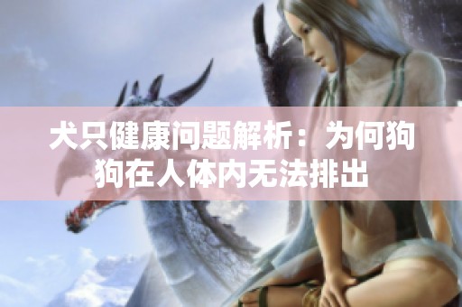 犬只健康问题解析：为何狗狗在人体内无法排出