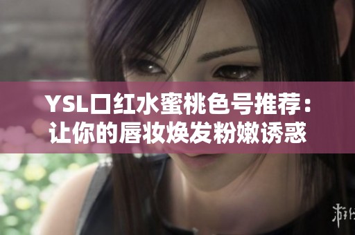 YSL口红水蜜桃色号推荐：让你的唇妆焕发粉嫩诱惑