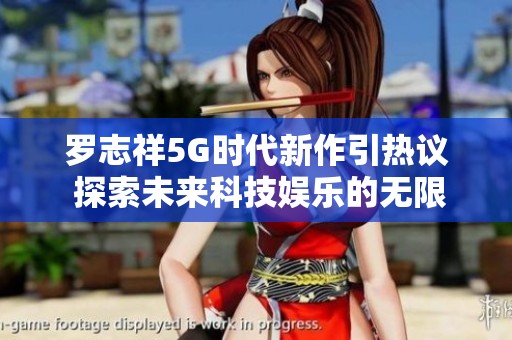 罗志祥5G时代新作引热议 探索未来科技娱乐的无限可能