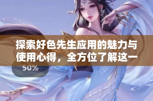 探索好色先生应用的魅力与使用心得，全方位了解这一热门软件
