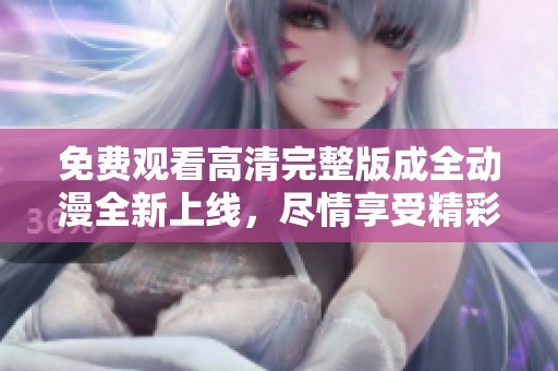 免费观看高清完整版成全动漫全新上线，尽情享受精彩剧情