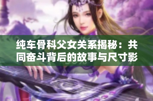 纯车骨科父女关系揭秘：共同奋斗背后的故事与尺寸影响