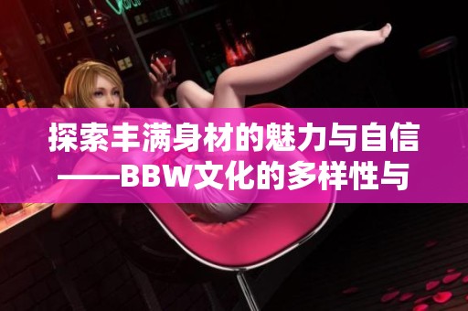 探索丰满身材的魅力与自信——BBW文化的多样性与美丽