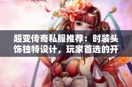 超变传奇私服推荐：时装头饰独特设计，玩家首选的开服必备选择