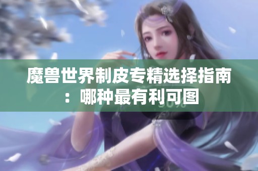 魔兽世界制皮专精选择指南：哪种最有利可图