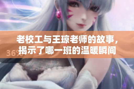老校工与王琼老师的故事，揭示了哪一班的温暖瞬间