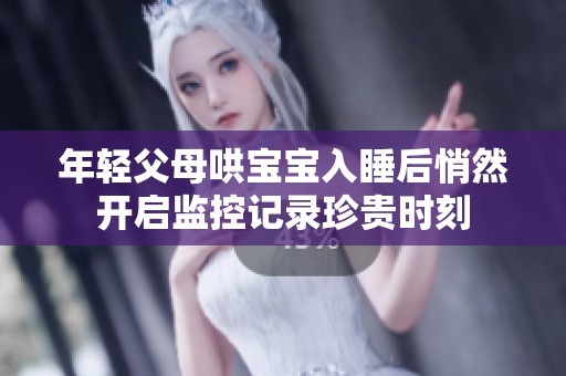 年轻父母哄宝宝入睡后悄然开启监控记录珍贵时刻