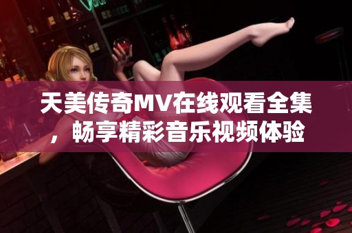 天美传奇MV在线观看全集，畅享精彩音乐视频体验