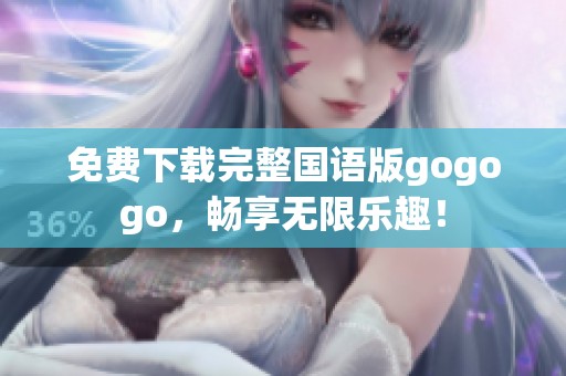 免费下载完整国语版gogogo，畅享无限乐趣！