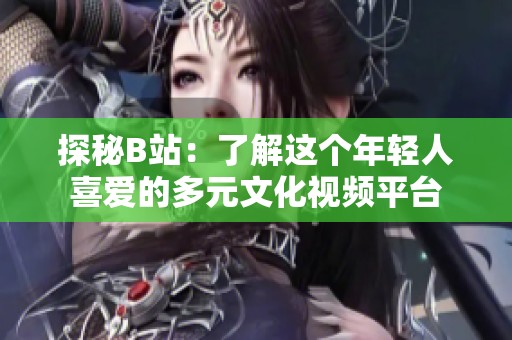 探秘B站：了解这个年轻人喜爱的多元文化视频平台