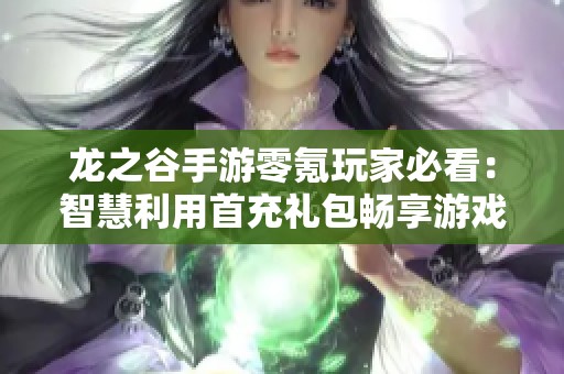 龙之谷手游零氪玩家必看：智慧利用首充礼包畅享游戏乐趣