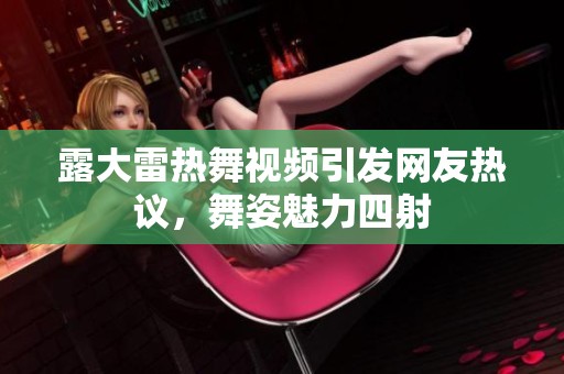露大雷热舞视频引发网友热议，舞姿魅力四射