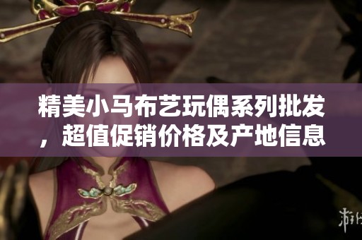 精美小马布艺玩偶系列批发，超值促销价格及产地信息揭秘