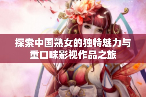 探索中国熟女的独特魅力与重口味影视作品之旅
