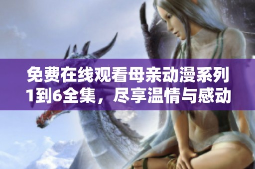 免费在线观看母亲动漫系列1到6全集，尽享温情与感动的故事