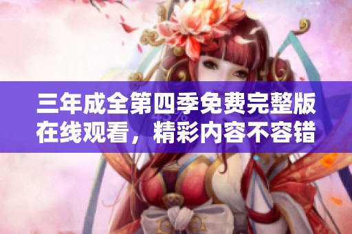 三年成全第四季免费完整版在线观看，精彩内容不容错过
