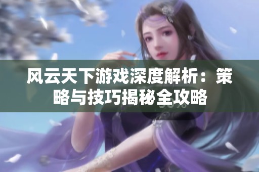 风云天下游戏深度解析：策略与技巧揭秘全攻略