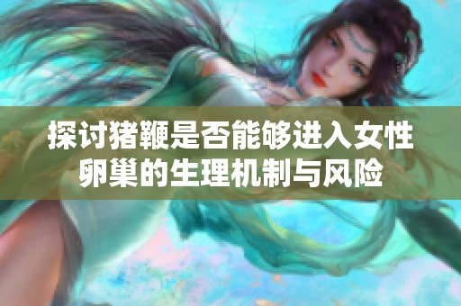 探讨猪鞭是否能够进入女性卵巢的生理机制与风险
