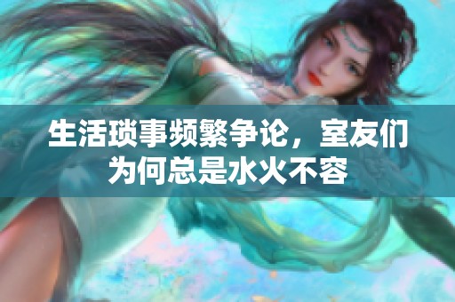 生活琐事频繁争论，室友们为何总是水火不容