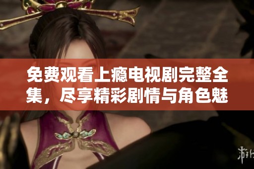 免费观看上瘾电视剧完整全集，尽享精彩剧情与角色魅力