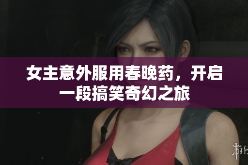 女主意外服用春晚药，开启一段搞笑奇幻之旅